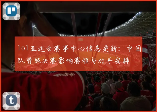 lol亚运会赛事中心信息更新：中国队晋级决赛影响赛程与对手安排