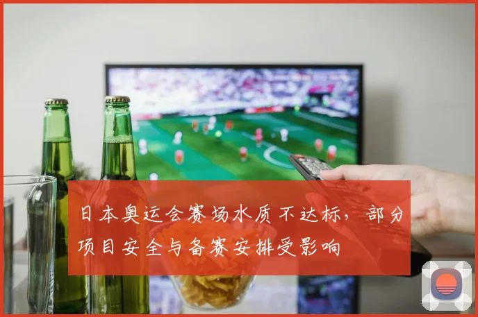 日本奥运会赛场水质不达标，部分项目安全与备赛安排受影响
