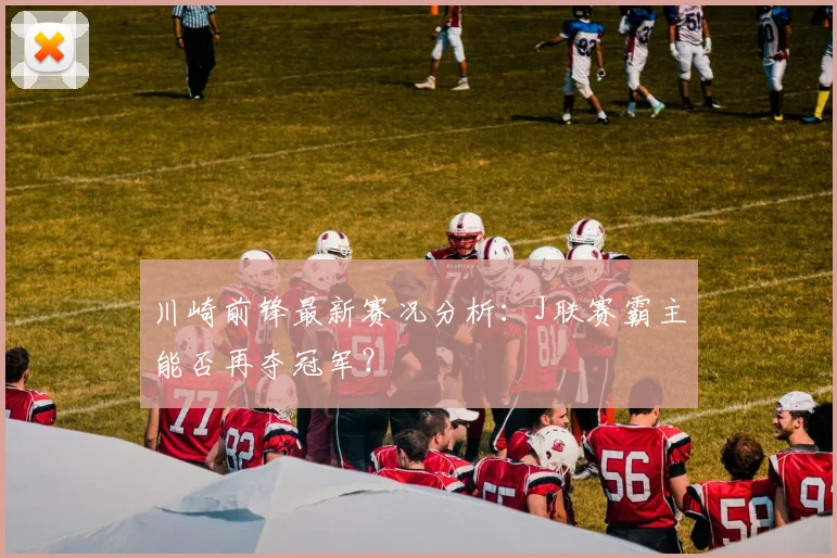 川崎前锋最新赛况分析：J联赛霸主能否再夺冠军？