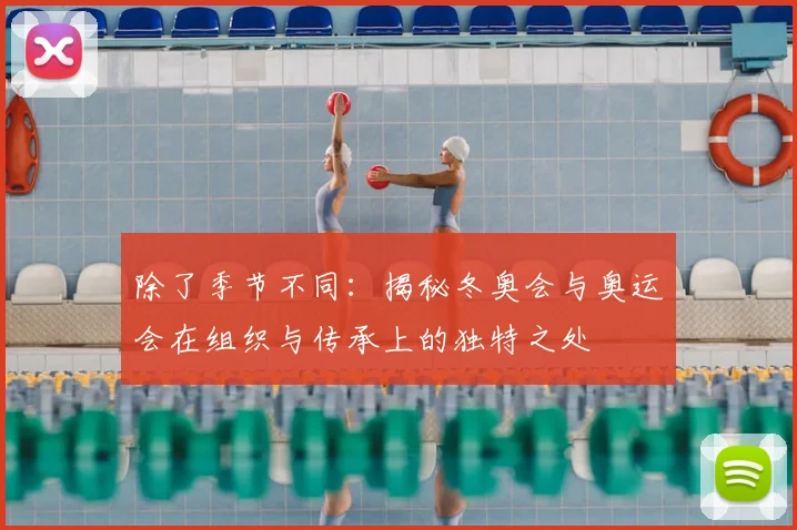 除了季节不同：揭秘冬奥会与奥运会在组织与传承上的独特之处