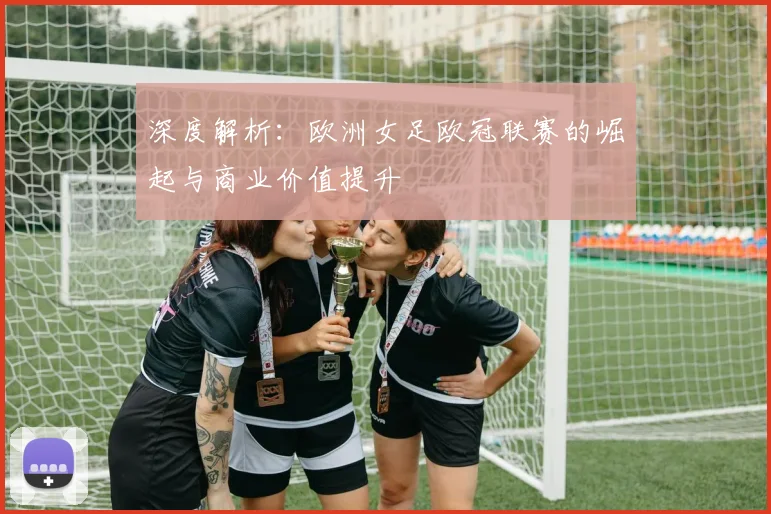 深度解析：欧洲女足欧冠联赛的崛起与商业价值提升