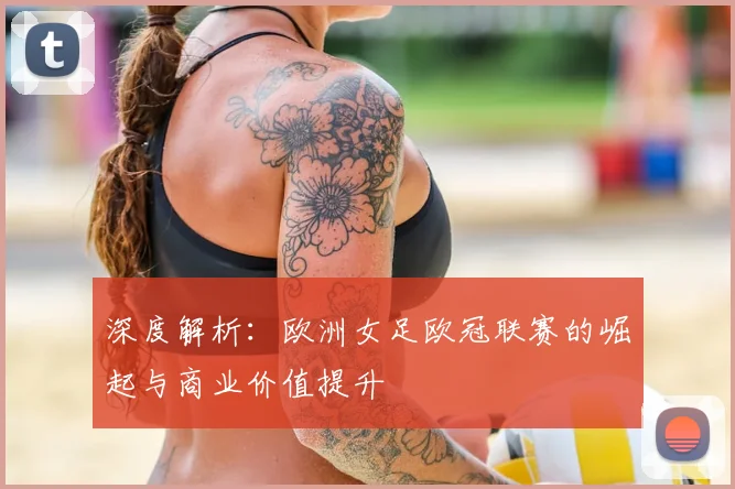 深度解析：欧洲女足欧冠联赛的崛起与商业价值提升