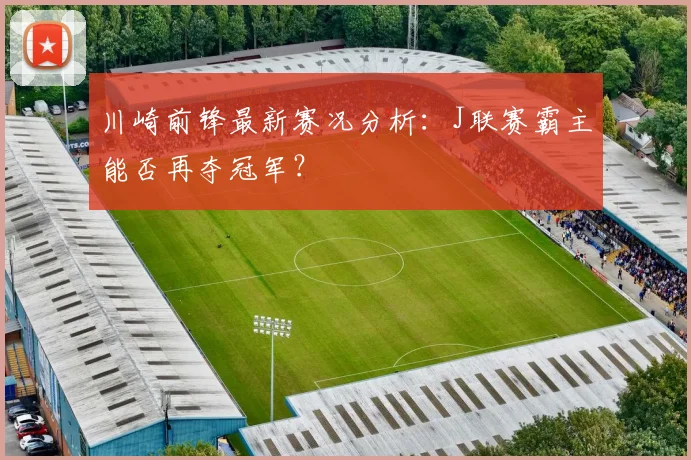 川崎前锋最新赛况分析：J联赛霸主能否再夺冠军？