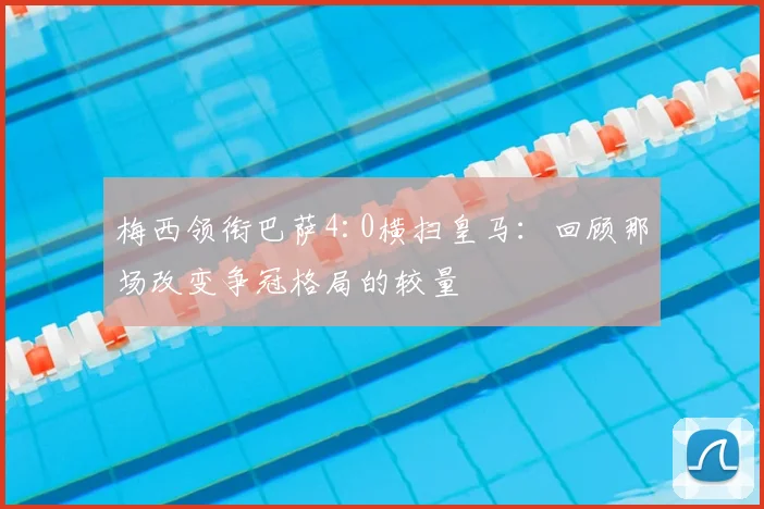 梅西领衔巴萨4:0横扫皇马：回顾那场改变争冠格局的较量