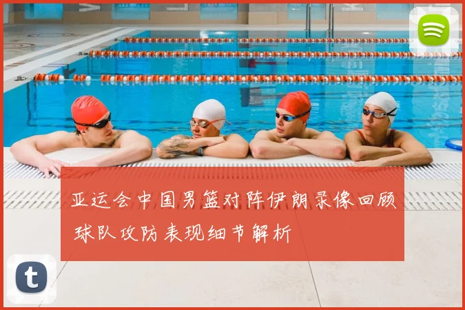 亚运会中国男篮对阵伊朗录像回顾 球队攻防表现细节解析