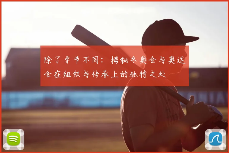 除了季节不同：揭秘冬奥会与奥运会在组织与传承上的独特之处