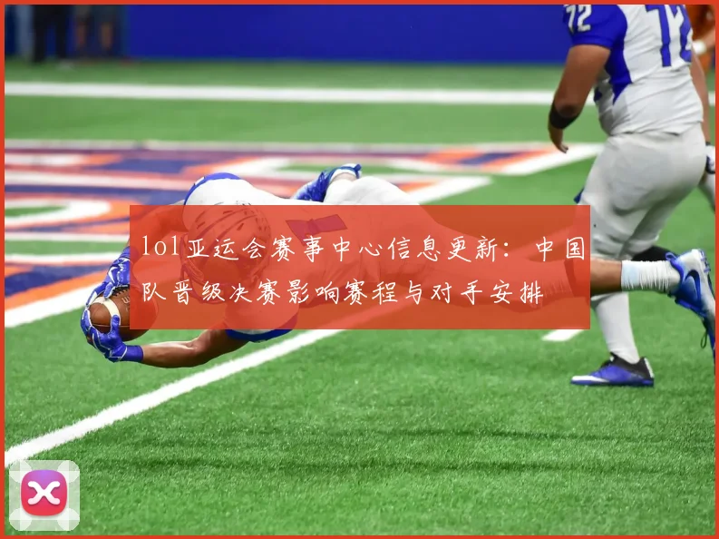 lol亚运会赛事中心信息更新：中国队晋级决赛影响赛程与对手安排
