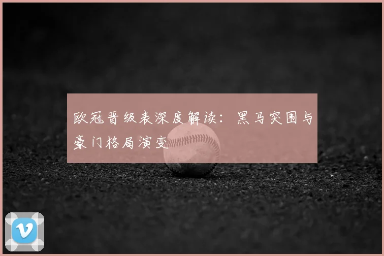 欧冠晋级表深度解读：黑马突围与豪门格局演变