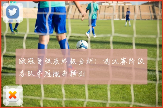 欧冠晋级表终极分析：淘汰赛阶段各队夺冠概率预测