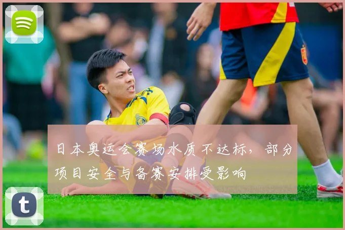 日本奥运会赛场水质不达标，部分项目安全与备赛安排受影响